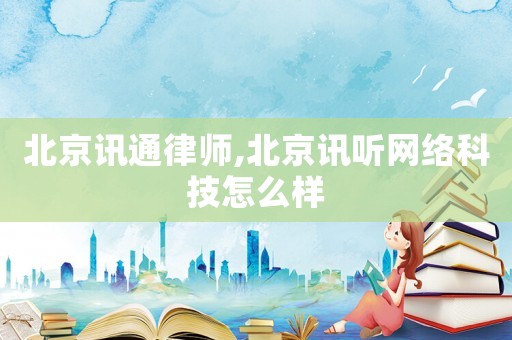 北京訊通律師,北京訊聽網絡科技怎么樣