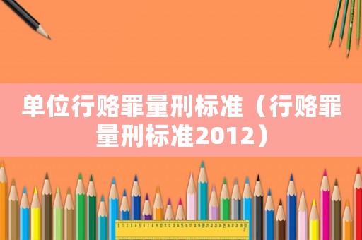 單位行賂罪量刑標準（行賂罪量刑標準2012）