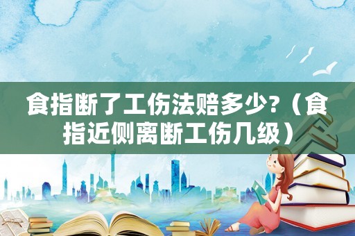 食指斷了工傷法賠多少?（食指近側離斷工傷幾級）