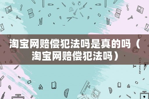 淘寶網賠償犯法嗎是真的嗎（淘寶網賠償犯法嗎）