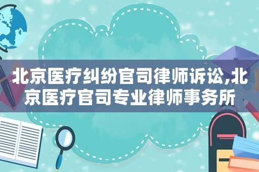 北京醫療糾紛官司律師訴訟,北京醫療官司專業律師事務所