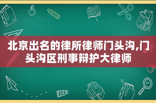 北京出名的律所律師門頭溝,門頭溝區刑事辯護大律師