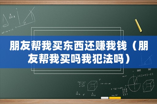 朋友幫我買東西還賺我錢（朋友幫我買嗎我犯法嗎）