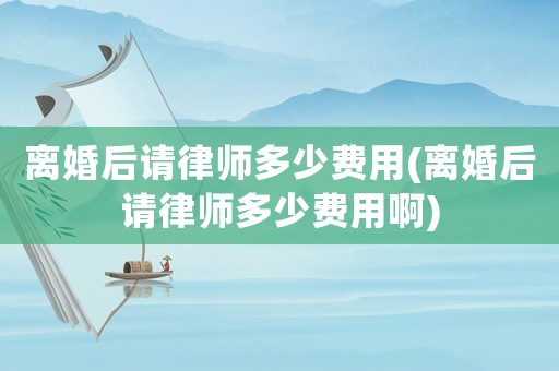 離婚后請律師多少費用(離婚后請律師多少費用啊)