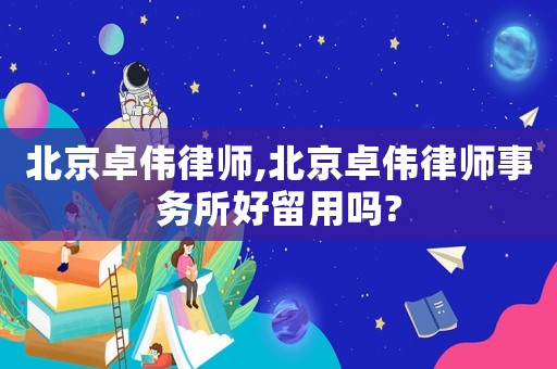 北京卓偉律師,北京卓偉律師事務(wù)所好留用嗎?