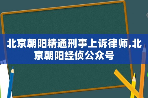 北京朝陽精通刑事上訴律師,北京朝陽經偵公眾號