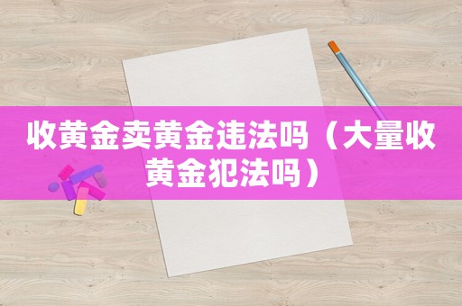 收黃金賣黃金違法嗎（大量收黃金犯法嗎）