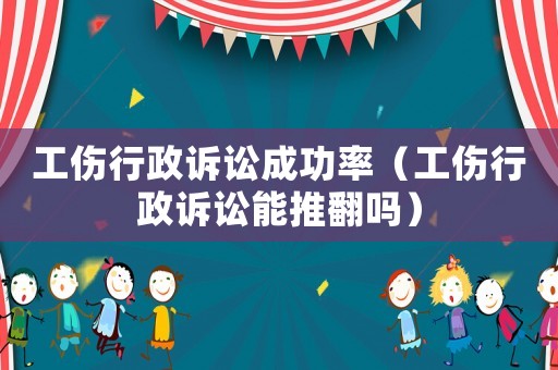 工傷行政訴訟成功率（工傷行政訴訟能推翻嗎）