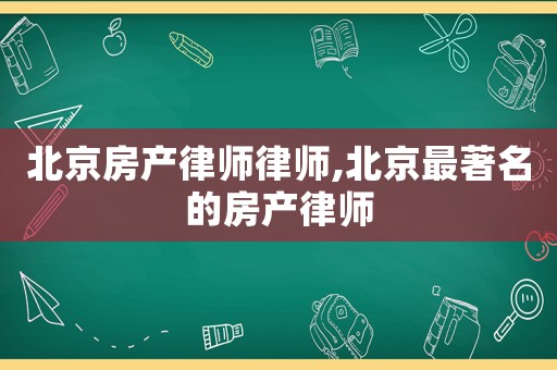 北京房產律師律師,北京最著名的房產律師