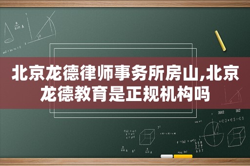北京龍德律師事務(wù)所房山,北京龍德教育是正規(guī)機構(gòu)嗎