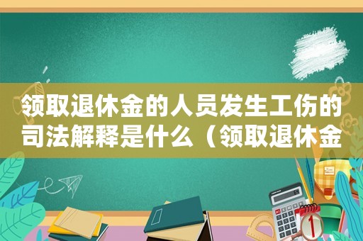 領(lǐng)取退休金的人員發(fā)生工傷的司法解釋是什么（領(lǐng)取退休金的人員發(fā)生工傷的司法解釋）