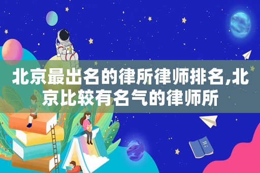 北京最出名的律所律師排名,北京比較有名氣的律師所