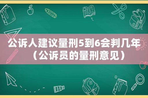 公訴人建議量刑5到6會判幾年（公訴員的量刑意見）