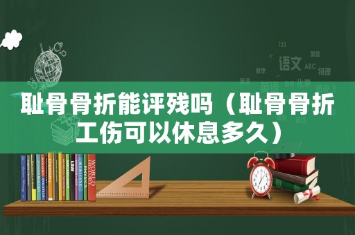 恥骨骨折能評殘嗎（恥骨骨折工傷可以休息多久）