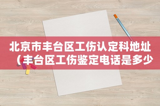 北京市豐臺區工傷認定科地址（豐臺區工傷鑒定電話是多少）
