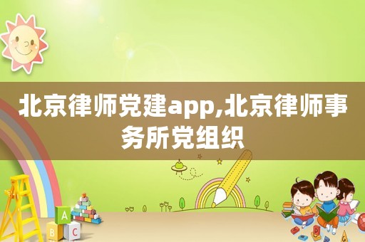 北京律師黨建app,北京律師事務所黨組織