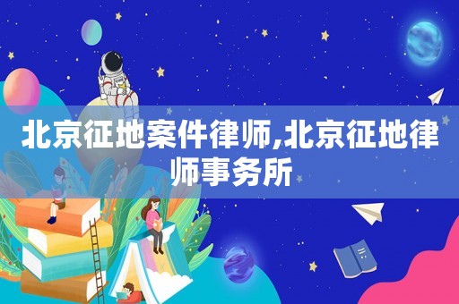 北京征地案件律師,北京征地律師事務所