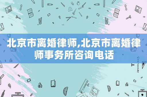 北京市離婚律師,北京市離婚律師事務所咨詢電話