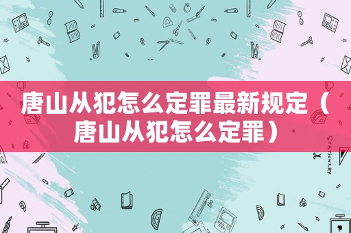 唐山從犯怎么定罪最新規(guī)定（唐山從犯怎么定罪）
