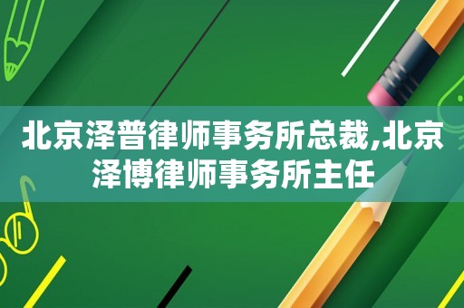 北京澤普律師事務(wù)所總裁,北京澤博律師事務(wù)所主任