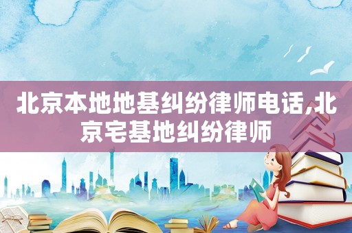北京本地地基糾紛律師電話,北京宅基地糾紛律師