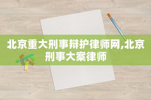 北京重大刑事辯護律師網,北京刑事大案律師