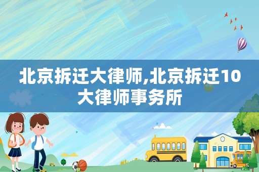 北京拆遷大律師,北京拆遷10大律師事務(wù)所