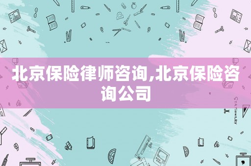 北京保險(xiǎn)律師咨詢,北京保險(xiǎn)咨詢公司