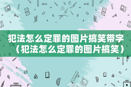 犯法怎么定罪的圖片搞笑帶字（犯法怎么定罪的圖片搞笑）