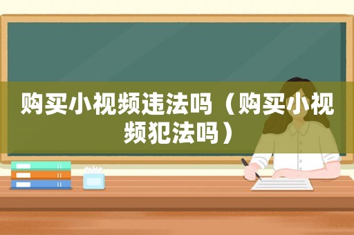 購買小視頻違法嗎（購買小視頻犯法嗎）