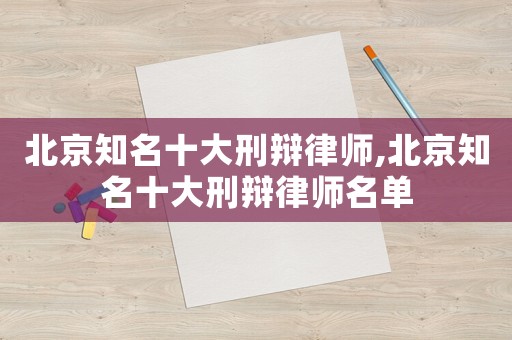 北京知名十大刑辯律師,北京知名十大刑辯律師名單