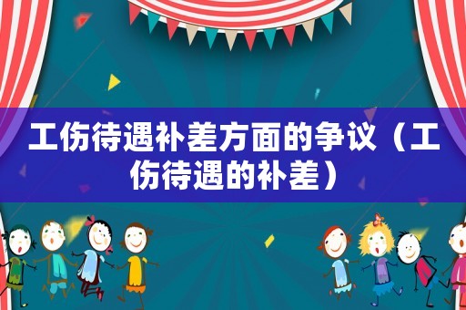 工傷待遇補差方面的爭議（工傷待遇的補差）