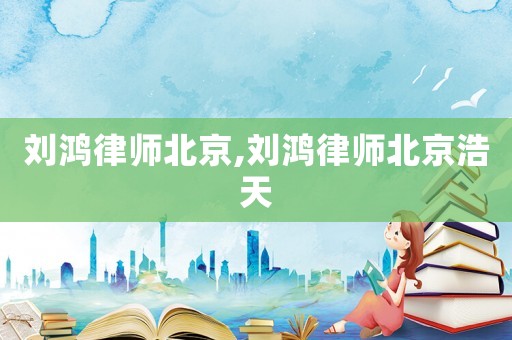 劉鴻律師北京,劉鴻律師北京浩天