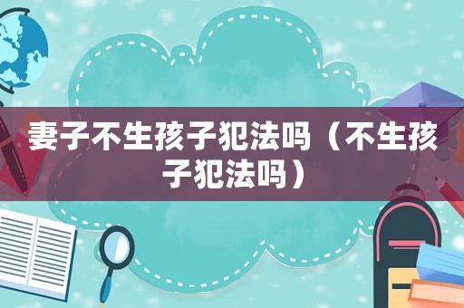 妻子不生孩子犯法嗎（不生孩子犯法嗎）