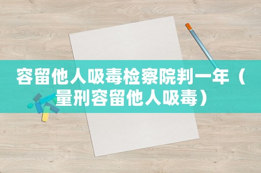 容留他人吸毒檢察院判一年（量刑容留他人吸毒）
