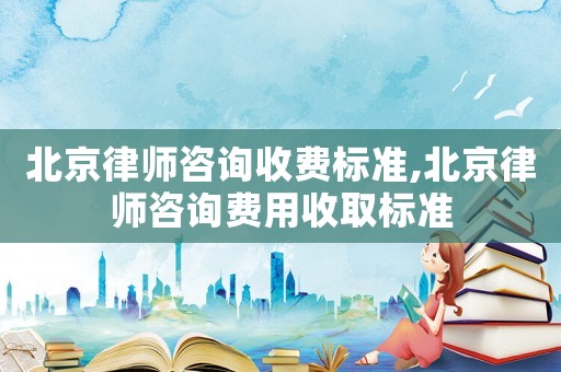 北京律師咨詢收費標準,北京律師咨詢費用收取標準