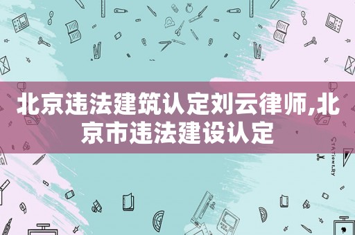 北京違法建筑認定劉云律師,北京市違法建設認定