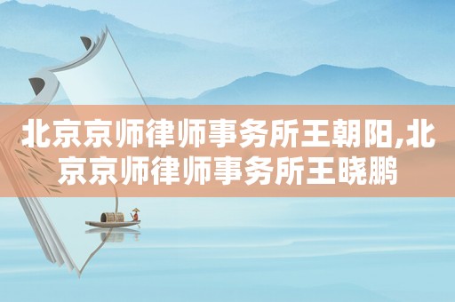 北京京師律師事務(wù)所王朝陽,北京京師律師事務(wù)所王曉鵬