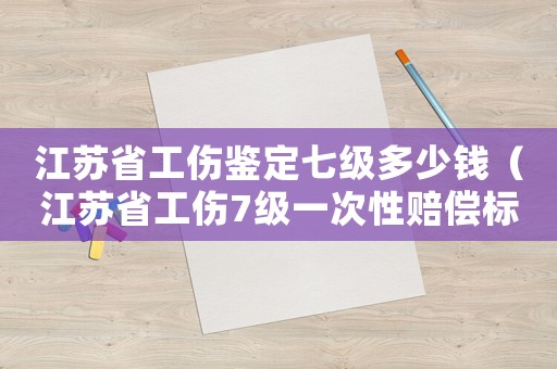 江蘇省工傷鑒定七級多少錢（江蘇省工傷7級一次性賠償標準）