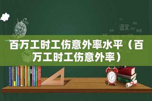 百萬(wàn)工時(shí)工傷意外率水平（百萬(wàn)工時(shí)工傷意外率）