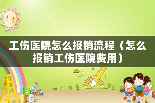 工傷醫院怎么報銷流程（怎么報銷工傷醫院費用）