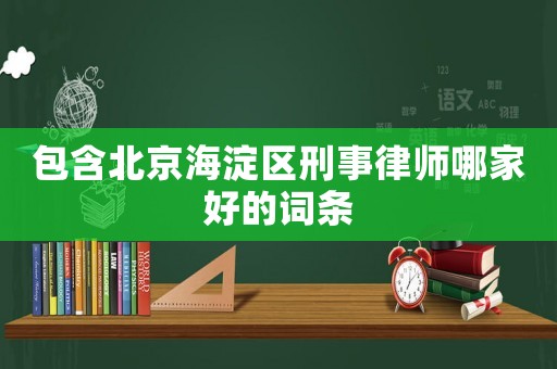 包含北京海淀區刑事律師哪家好的詞條