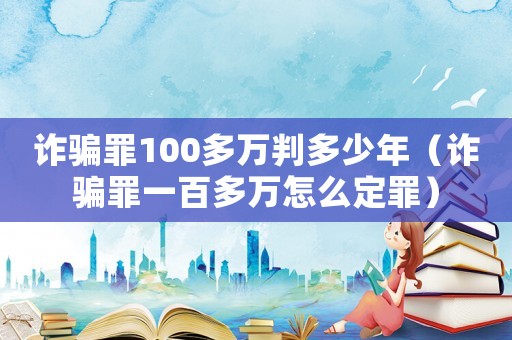 詐騙罪100多萬判多少年（詐騙罪一百多萬怎么定罪）