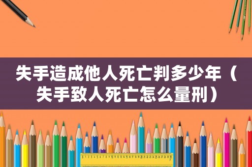 失手造成他人死亡判多少年（失手致人死亡怎么量刑）