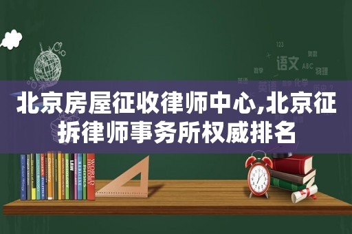 北京房屋征收律師中心,北京征拆律師事務所權威排名