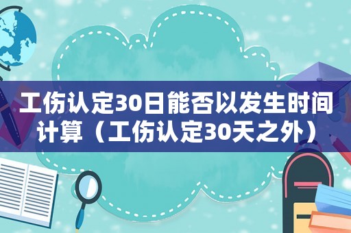 工傷認定30日能否以發生時間計算（工傷認定30天之外）