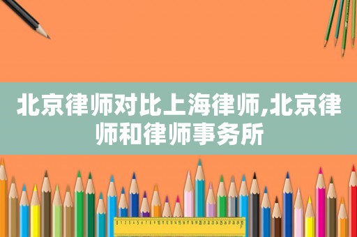 北京律師對比上海律師,北京律師和律師事務所