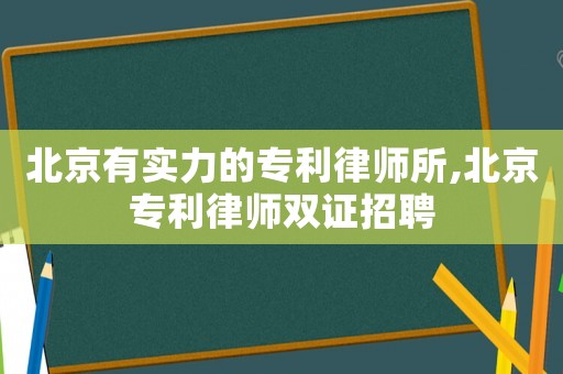 北京有實力的專利律師所,北京專利律師雙證招聘