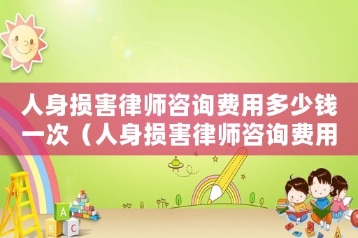 人身損害律師咨詢費用多少錢一次（人身損害律師咨詢費用多少）