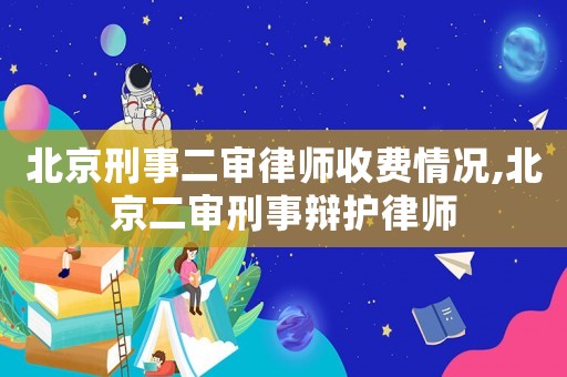 北京刑事二審律師收費情況,北京二審刑事辯護律師